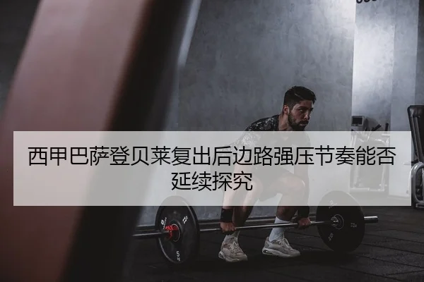 西甲巴萨登贝莱复出后边路强压节奏能否延续探究