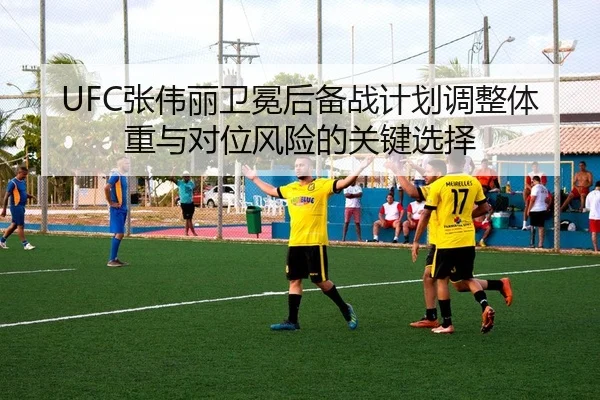 UFC张伟丽卫冕后备战计划调整体重与对位风险的关键选择